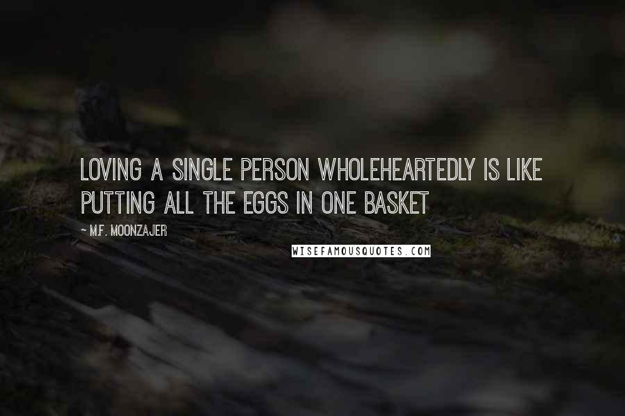 M.F. Moonzajer Quotes: Loving a single person wholeheartedly is like putting all the eggs in one basket