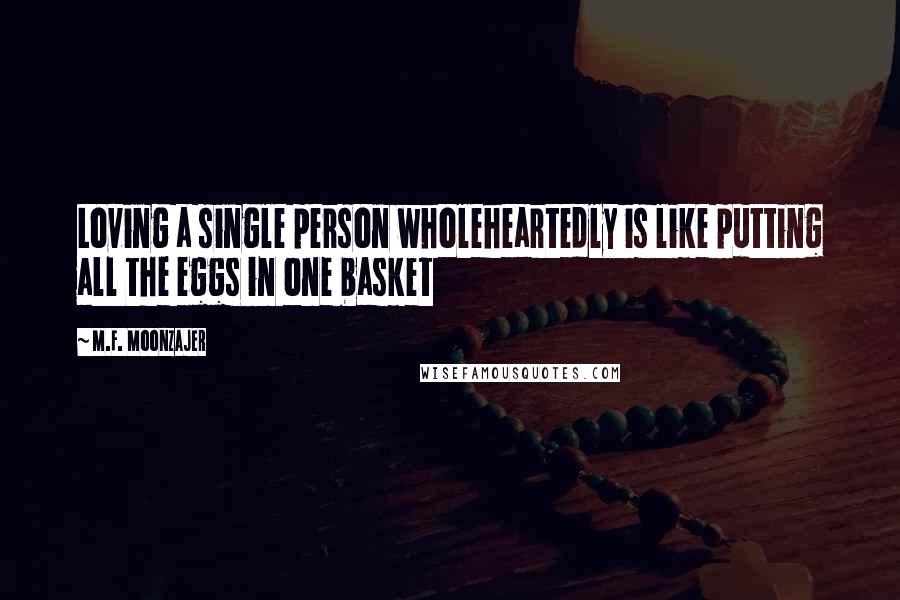 M.F. Moonzajer Quotes: Loving a single person wholeheartedly is like putting all the eggs in one basket