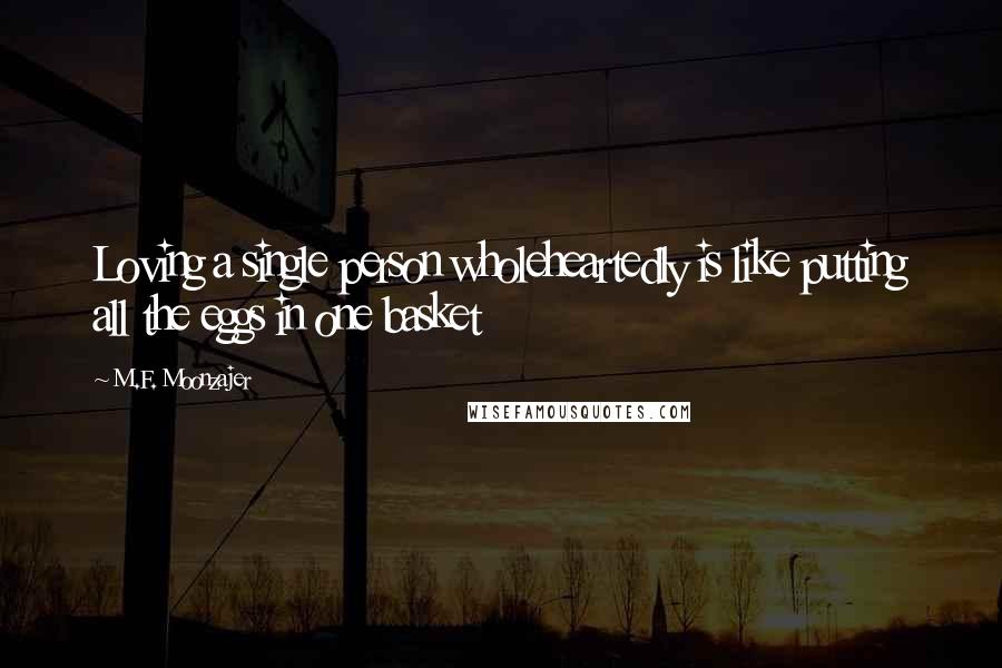 M.F. Moonzajer Quotes: Loving a single person wholeheartedly is like putting all the eggs in one basket