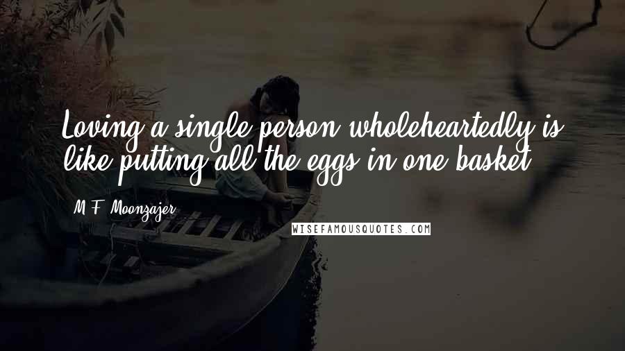 M.F. Moonzajer Quotes: Loving a single person wholeheartedly is like putting all the eggs in one basket