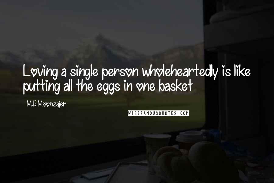 M.F. Moonzajer Quotes: Loving a single person wholeheartedly is like putting all the eggs in one basket