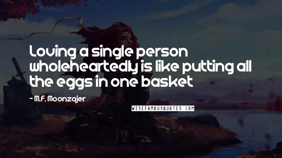 M.F. Moonzajer Quotes: Loving a single person wholeheartedly is like putting all the eggs in one basket