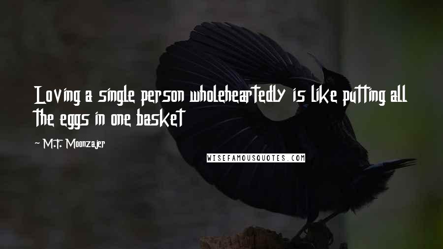 M.F. Moonzajer Quotes: Loving a single person wholeheartedly is like putting all the eggs in one basket