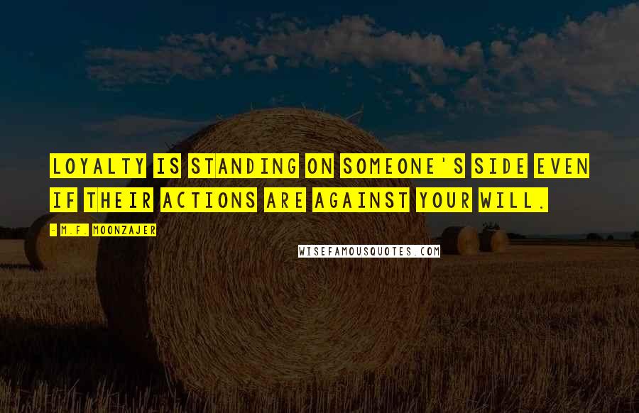 M.F. Moonzajer Quotes: Loyalty is standing on someone's side even if their actions are against your will.