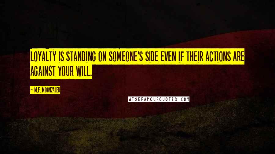 M.F. Moonzajer Quotes: Loyalty is standing on someone's side even if their actions are against your will.