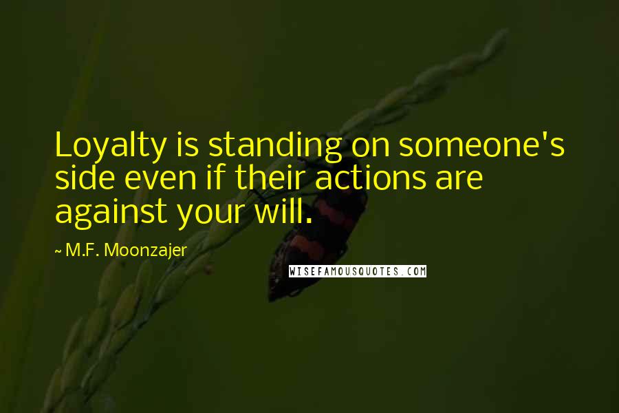 M.F. Moonzajer Quotes: Loyalty is standing on someone's side even if their actions are against your will.