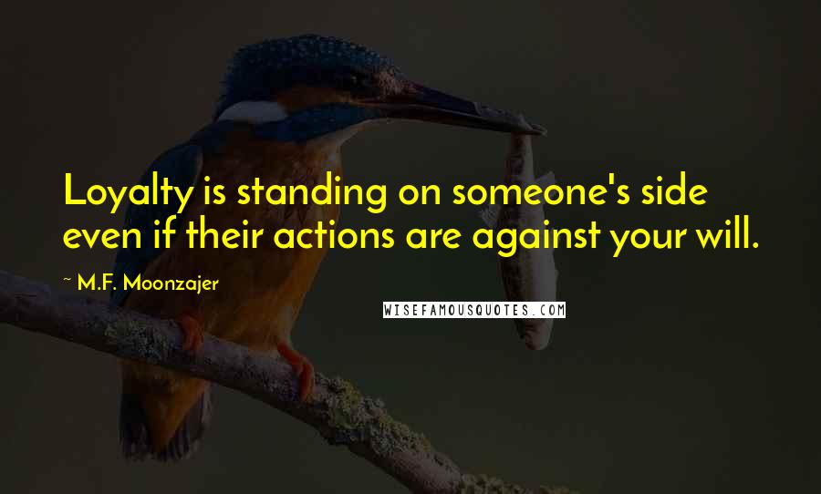 M.F. Moonzajer Quotes: Loyalty is standing on someone's side even if their actions are against your will.