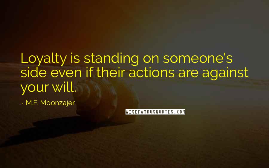 M.F. Moonzajer Quotes: Loyalty is standing on someone's side even if their actions are against your will.