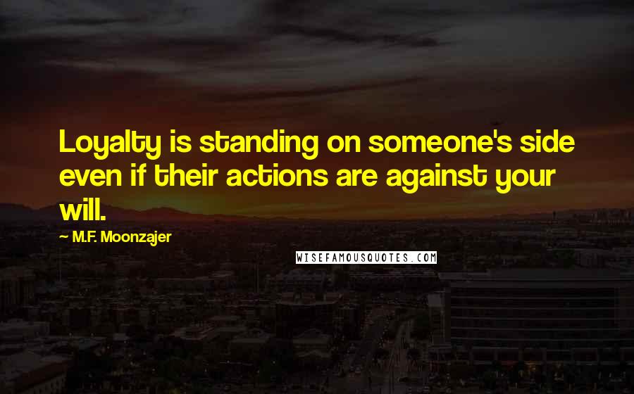 M.F. Moonzajer Quotes: Loyalty is standing on someone's side even if their actions are against your will.