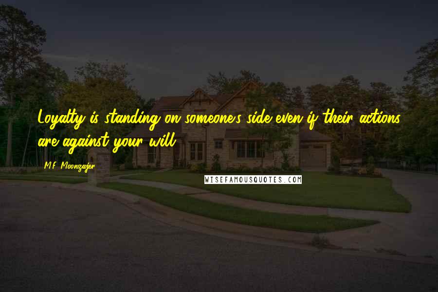 M.F. Moonzajer Quotes: Loyalty is standing on someone's side even if their actions are against your will.