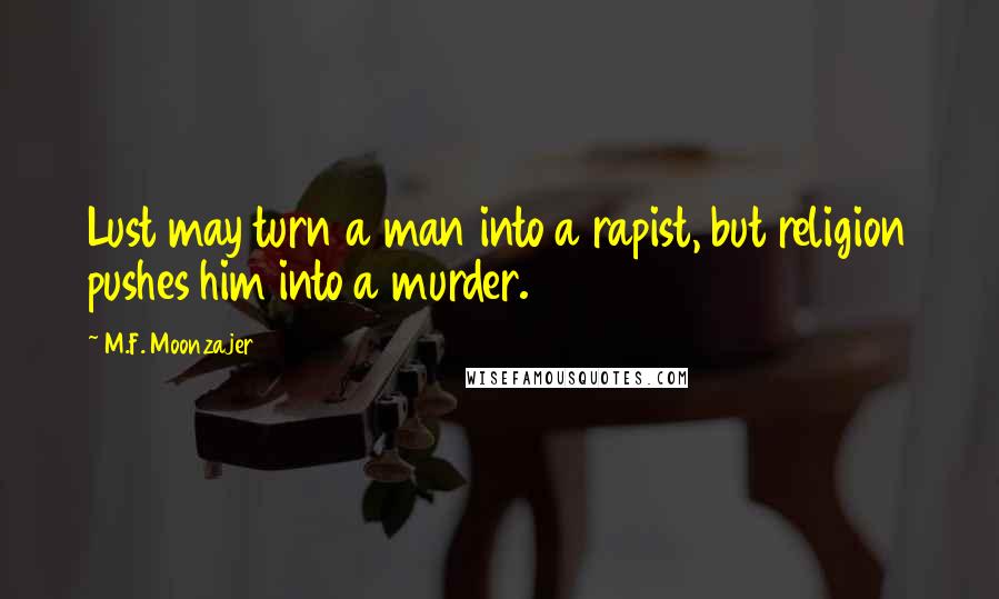 M.F. Moonzajer Quotes: Lust may turn a man into a rapist, but religion pushes him into a murder.