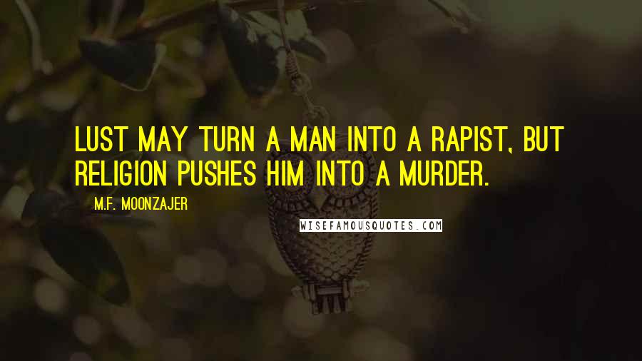 M.F. Moonzajer Quotes: Lust may turn a man into a rapist, but religion pushes him into a murder.