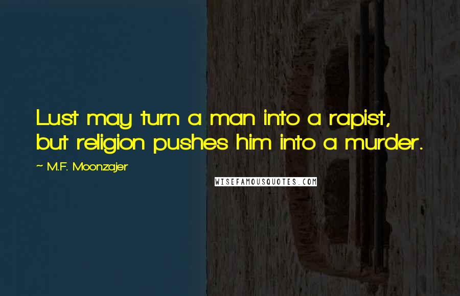 M.F. Moonzajer Quotes: Lust may turn a man into a rapist, but religion pushes him into a murder.