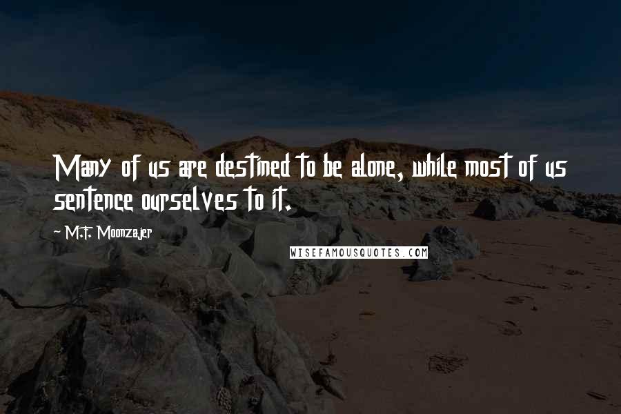 M.F. Moonzajer Quotes: Many of us are destined to be alone, while most of us sentence ourselves to it.