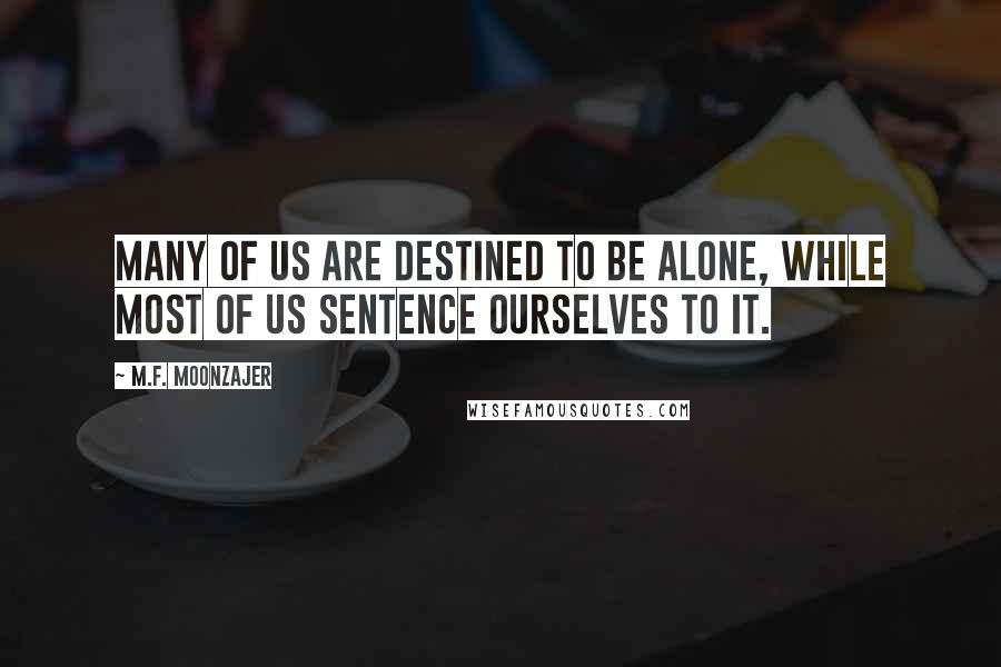 M.F. Moonzajer Quotes: Many of us are destined to be alone, while most of us sentence ourselves to it.