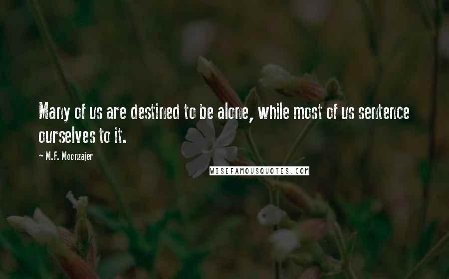 M.F. Moonzajer Quotes: Many of us are destined to be alone, while most of us sentence ourselves to it.