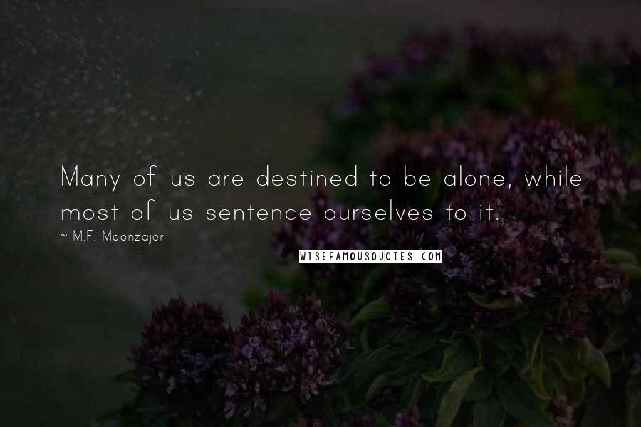 M.F. Moonzajer Quotes: Many of us are destined to be alone, while most of us sentence ourselves to it.