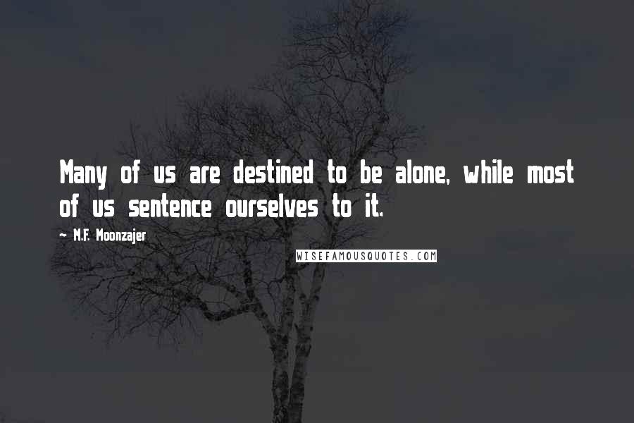 M.F. Moonzajer Quotes: Many of us are destined to be alone, while most of us sentence ourselves to it.