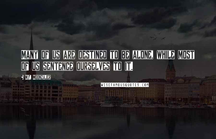 M.F. Moonzajer Quotes: Many of us are destined to be alone, while most of us sentence ourselves to it.