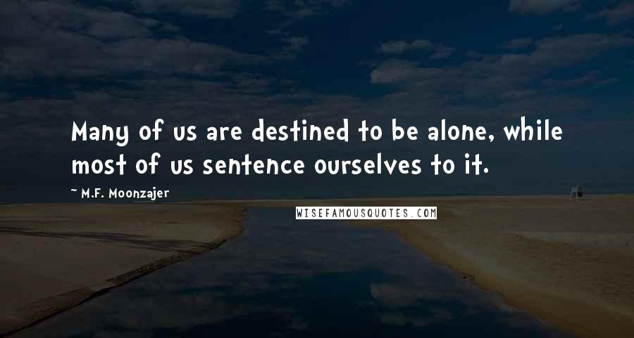 M.F. Moonzajer Quotes: Many of us are destined to be alone, while most of us sentence ourselves to it.