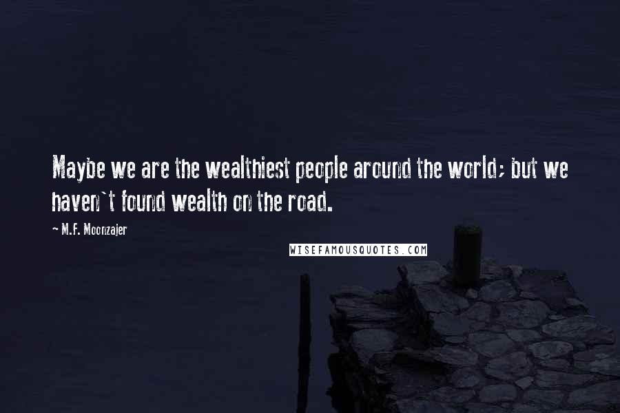M.F. Moonzajer Quotes: Maybe we are the wealthiest people around the world; but we haven't found wealth on the road.