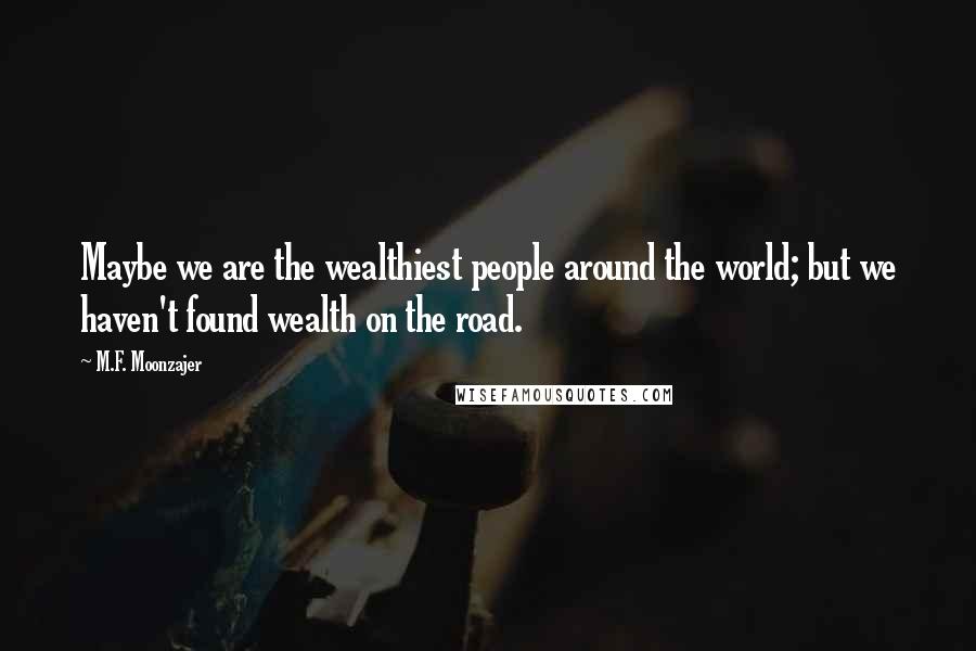 M.F. Moonzajer Quotes: Maybe we are the wealthiest people around the world; but we haven't found wealth on the road.