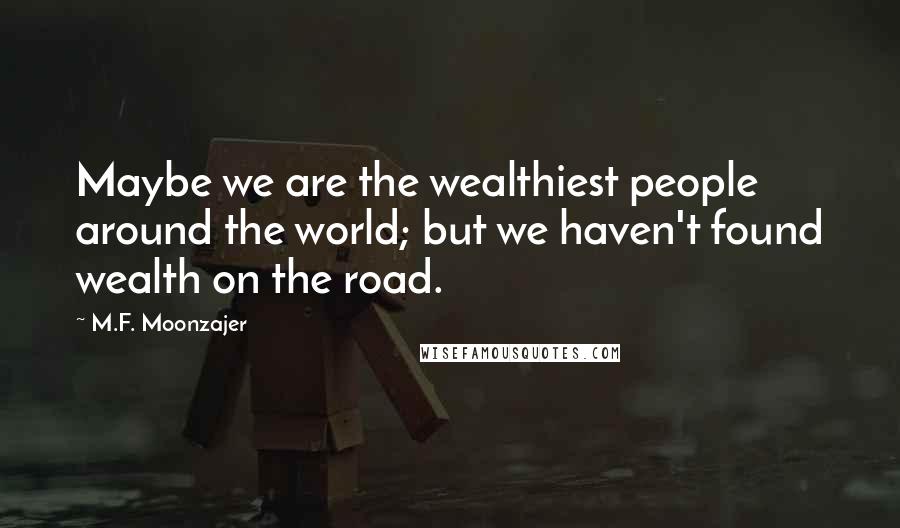M.F. Moonzajer Quotes: Maybe we are the wealthiest people around the world; but we haven't found wealth on the road.