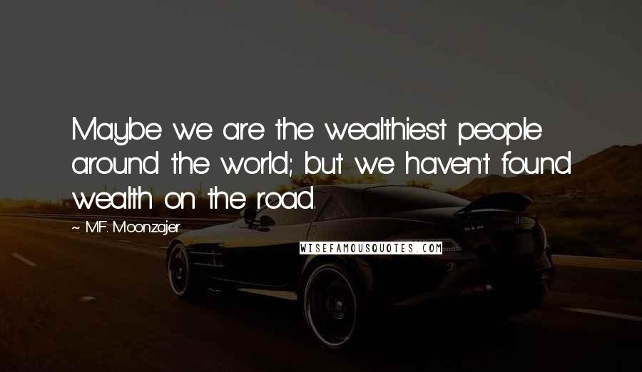 M.F. Moonzajer Quotes: Maybe we are the wealthiest people around the world; but we haven't found wealth on the road.