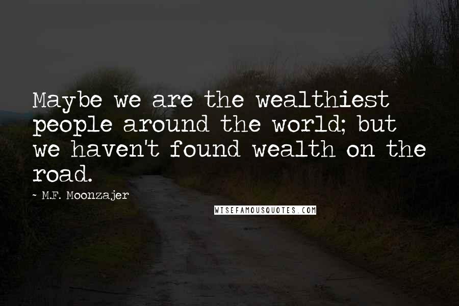 M.F. Moonzajer Quotes: Maybe we are the wealthiest people around the world; but we haven't found wealth on the road.