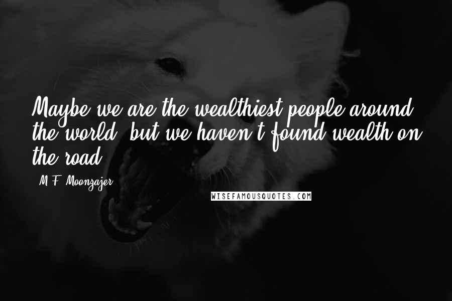M.F. Moonzajer Quotes: Maybe we are the wealthiest people around the world; but we haven't found wealth on the road.