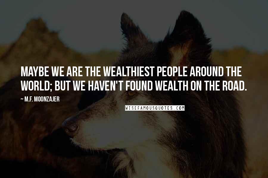 M.F. Moonzajer Quotes: Maybe we are the wealthiest people around the world; but we haven't found wealth on the road.
