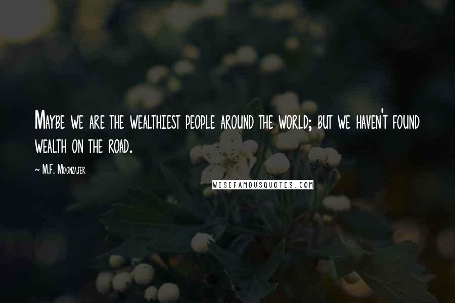 M.F. Moonzajer Quotes: Maybe we are the wealthiest people around the world; but we haven't found wealth on the road.