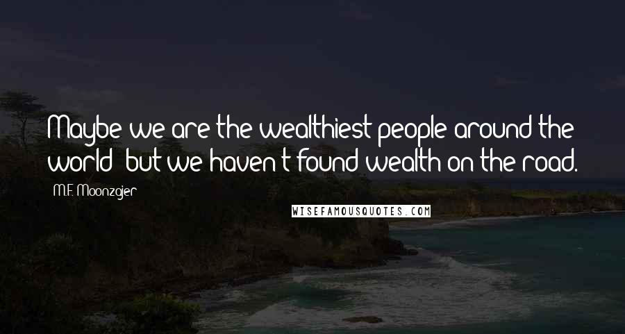 M.F. Moonzajer Quotes: Maybe we are the wealthiest people around the world; but we haven't found wealth on the road.