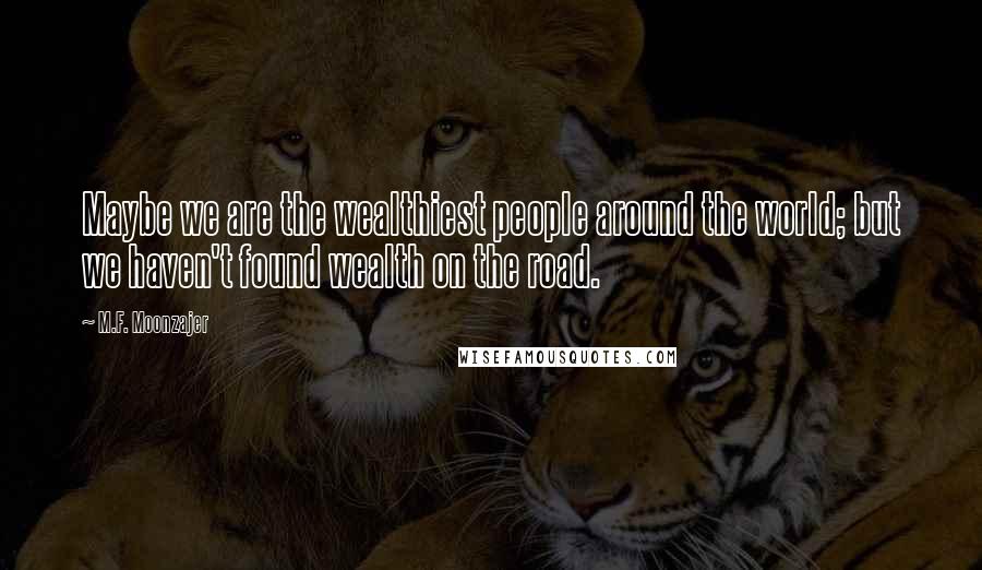 M.F. Moonzajer Quotes: Maybe we are the wealthiest people around the world; but we haven't found wealth on the road.