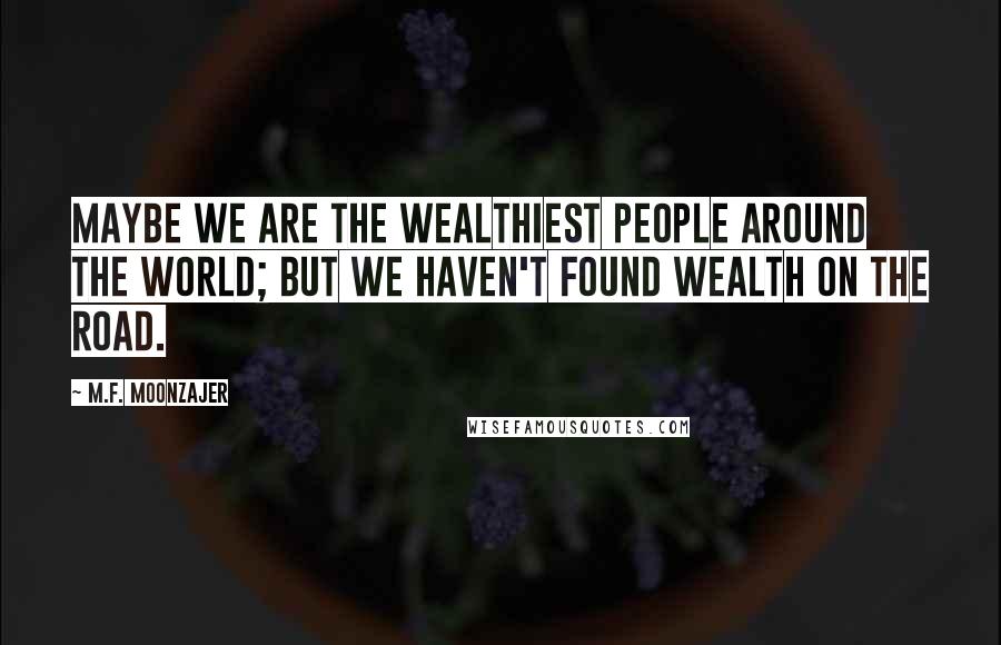 M.F. Moonzajer Quotes: Maybe we are the wealthiest people around the world; but we haven't found wealth on the road.