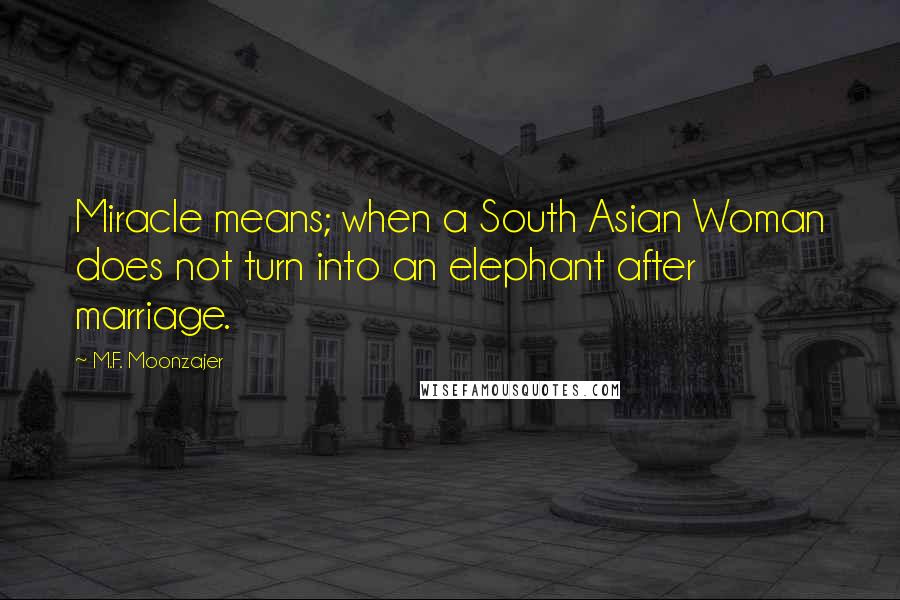 M.F. Moonzajer Quotes: Miracle means; when a South Asian Woman does not turn into an elephant after marriage.