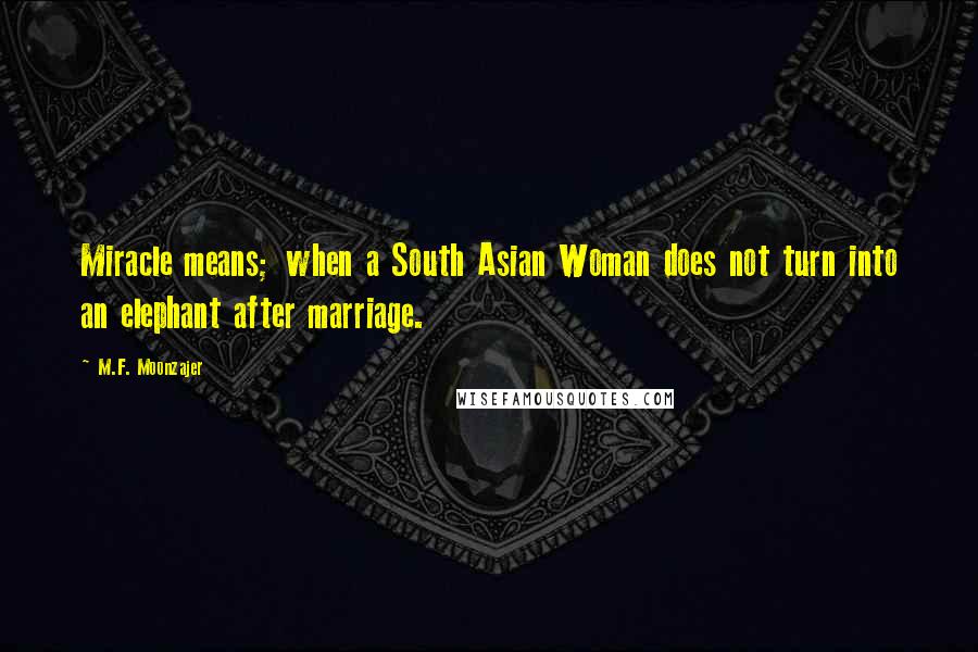 M.F. Moonzajer Quotes: Miracle means; when a South Asian Woman does not turn into an elephant after marriage.