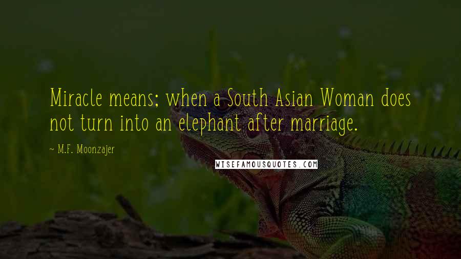 M.F. Moonzajer Quotes: Miracle means; when a South Asian Woman does not turn into an elephant after marriage.