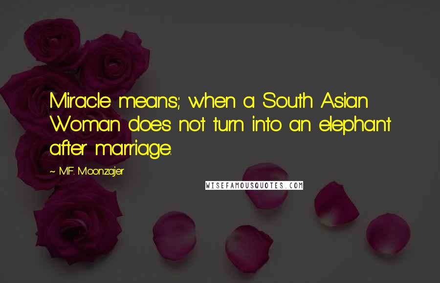 M.F. Moonzajer Quotes: Miracle means; when a South Asian Woman does not turn into an elephant after marriage.