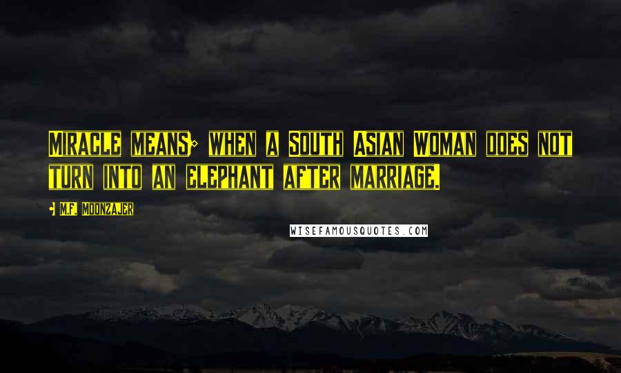 M.F. Moonzajer Quotes: Miracle means; when a South Asian Woman does not turn into an elephant after marriage.