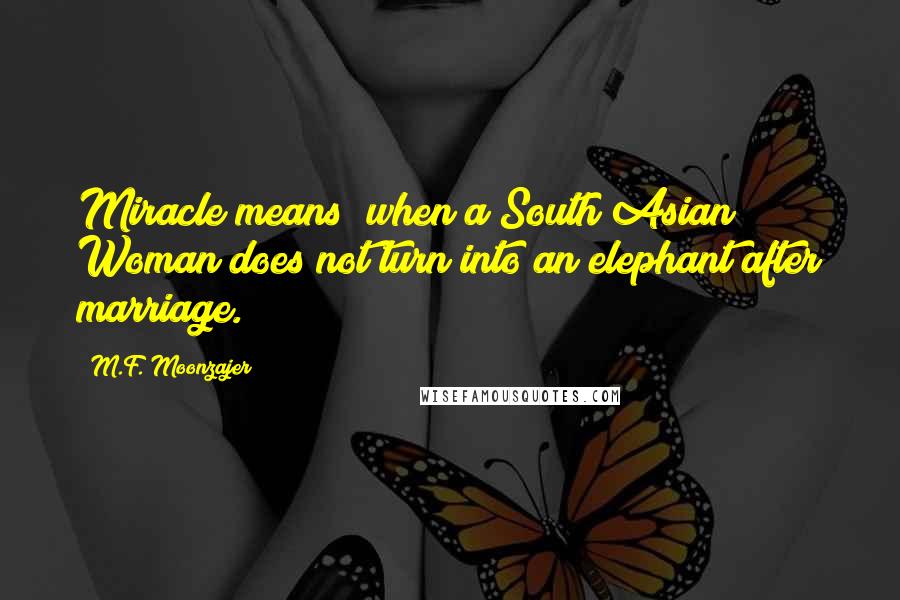 M.F. Moonzajer Quotes: Miracle means; when a South Asian Woman does not turn into an elephant after marriage.