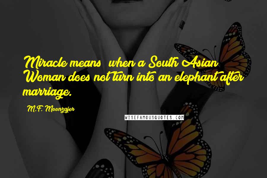 M.F. Moonzajer Quotes: Miracle means; when a South Asian Woman does not turn into an elephant after marriage.