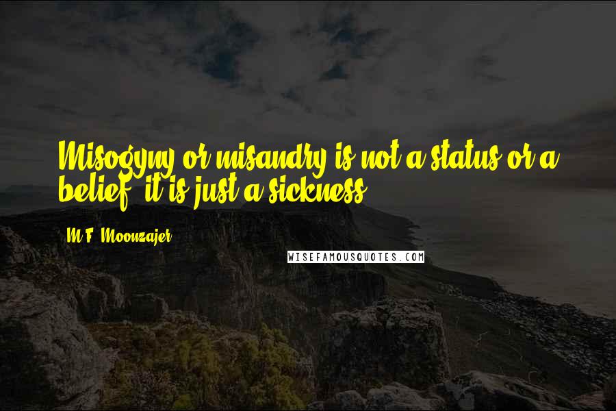 M.F. Moonzajer Quotes: Misogyny or misandry is not a status or a belief; it is just a sickness.