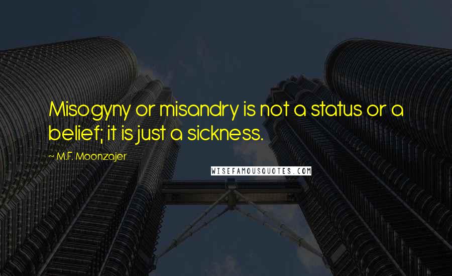 M.F. Moonzajer Quotes: Misogyny or misandry is not a status or a belief; it is just a sickness.