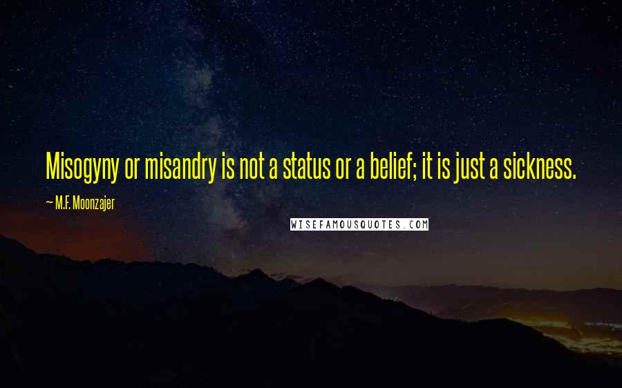 M.F. Moonzajer Quotes: Misogyny or misandry is not a status or a belief; it is just a sickness.