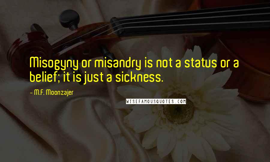 M.F. Moonzajer Quotes: Misogyny or misandry is not a status or a belief; it is just a sickness.