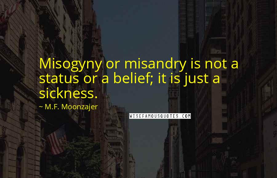 M.F. Moonzajer Quotes: Misogyny or misandry is not a status or a belief; it is just a sickness.