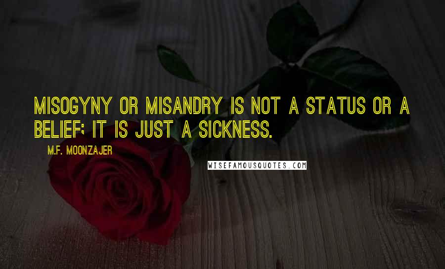 M.F. Moonzajer Quotes: Misogyny or misandry is not a status or a belief; it is just a sickness.