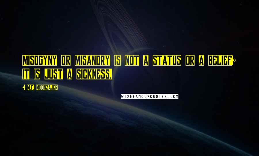 M.F. Moonzajer Quotes: Misogyny or misandry is not a status or a belief; it is just a sickness.