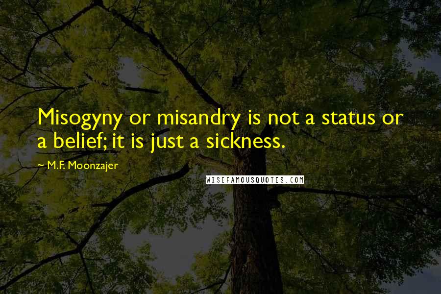 M.F. Moonzajer Quotes: Misogyny or misandry is not a status or a belief; it is just a sickness.